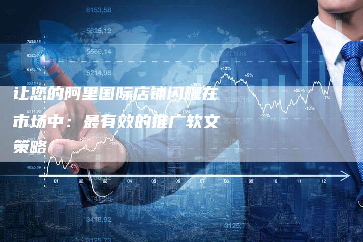 让您的阿里国际店铺闪耀在市场中：最有效的推广软文策略-直编软文营销网