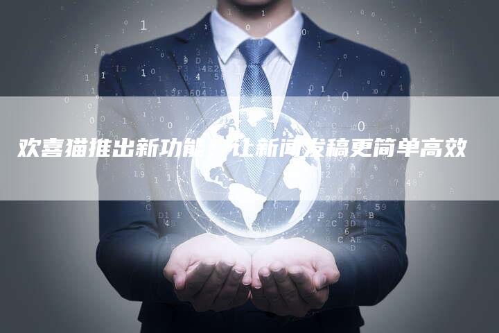 欢喜猫推出新功能：让新闻发稿更简单高效