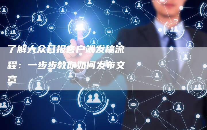 了解大众日报客户端发稿流程:一步步教你如何发布文章-直编软文营销网