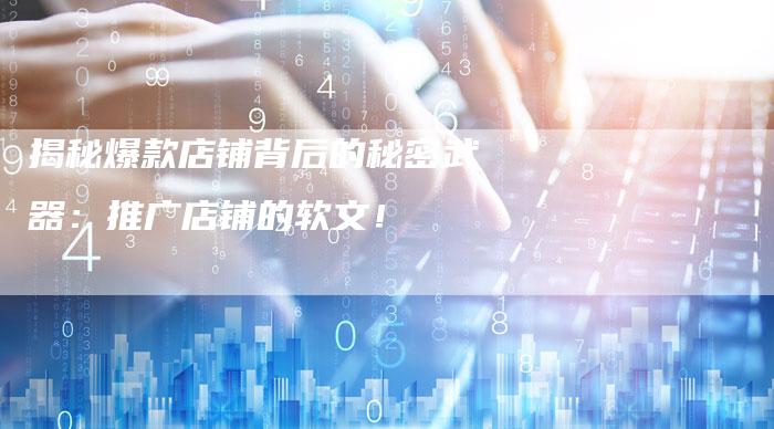 揭秘爆款店铺背后的秘密武器：推广店铺的软文！-直编软文营销网