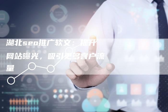 湖北seo推广软文：提升网站曝光，吸引更多客户流量-直编软文营销网