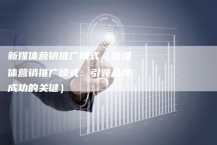 新媒体营销推广模式（新媒体营销推广模式：引领品牌成功的关键）