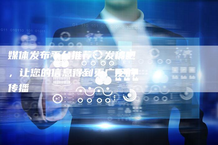 媒体发布平台推荐：发稿吧，让您的信息得到更广泛的传播-直编软文营销网