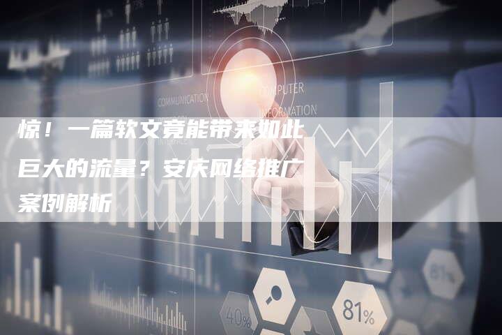 惊！一篇软文竟能带来如此巨大的流量？安庆网络推广案例解析-直编软文营销网