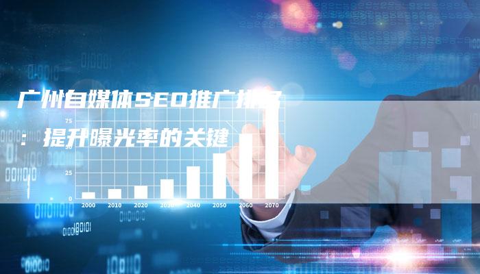 广州自媒体SEO推广排名：提升曝光率的关键