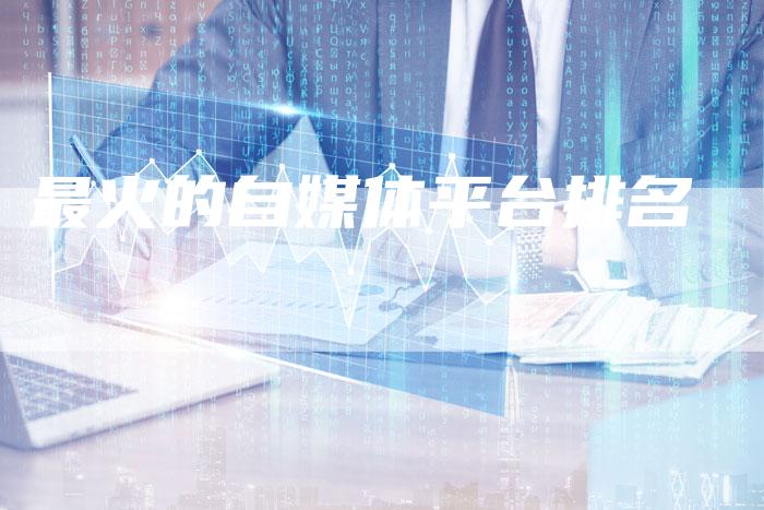 最火的自媒体平台排名-直编软文营销网