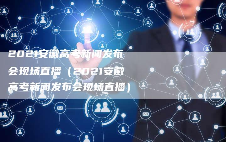 2021安徽高考新闻发布会现场直播（2021安徽高考新闻发布会现场直播）