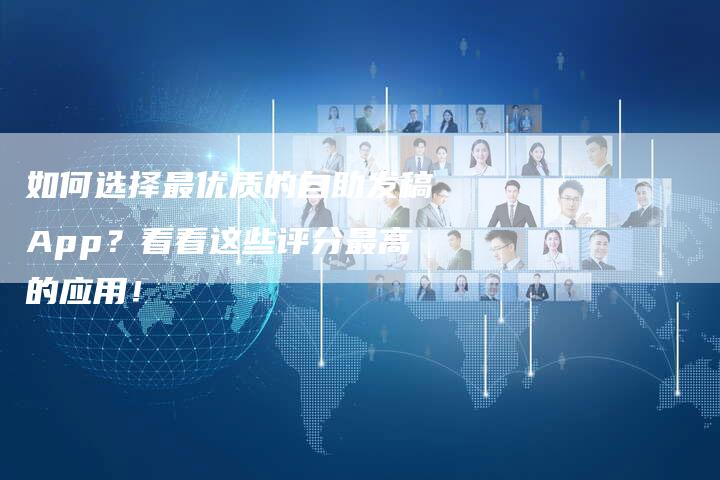 如何选择最优质的自助发稿App？看看这些评分最高的应用！-直编软文营销网