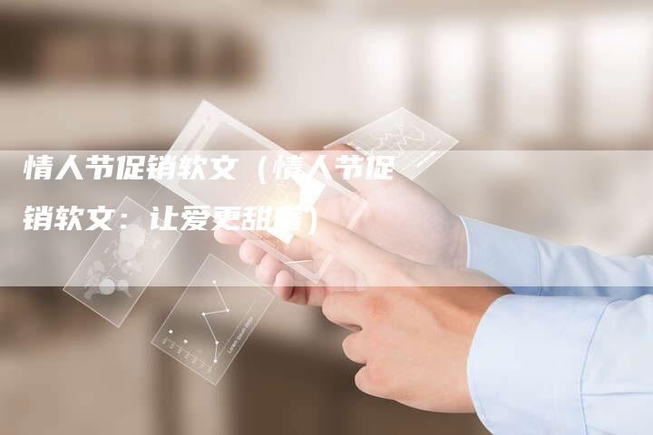 情人节促销软文（情人节促销软文：让爱更甜蜜）-直编软文营销网