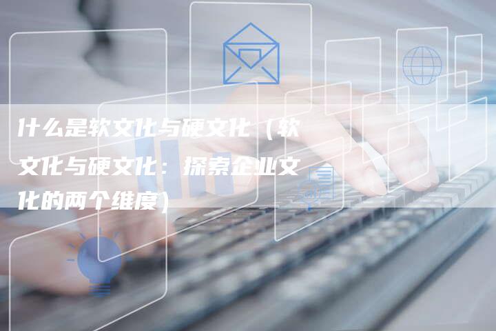 什么是软文化与硬文化(软文化与硬文化:探索企业文化的两个维度)-直编软文营销网