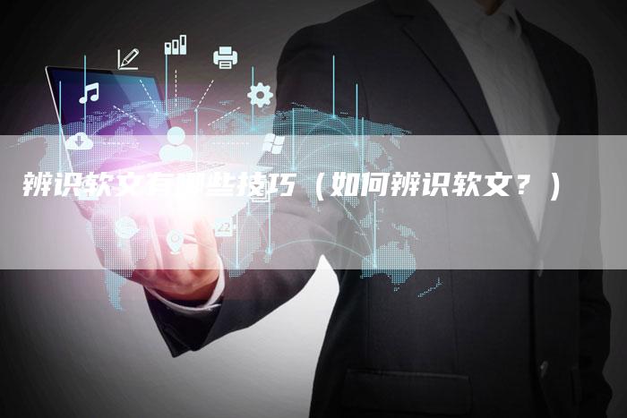 辨识软文有哪些技巧（如何辨识软文？）