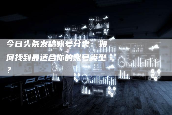 今日头条发稿账号分类：如何找到最适合你的账号类型？-直编软文营销网