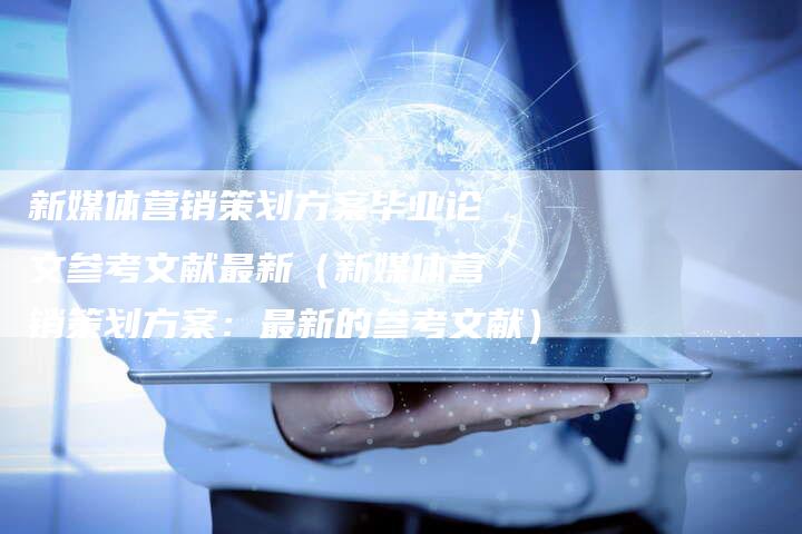 新媒体营销策划方案毕业论文参考文献最新（新媒体营销策划方案：最新的参考文献）