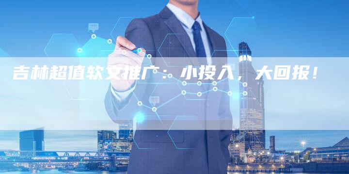 吉林超值软文推广：小投入，大回报！-直编软文营销网