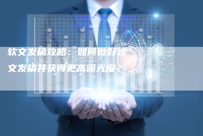 软文发稿攻略：如何做好软文发稿并获得更高曝光度？
