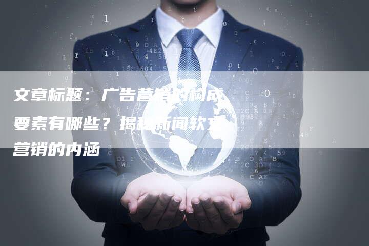 文章标题：广告营销的构成要素有哪些？揭秘新闻软文营销的内涵