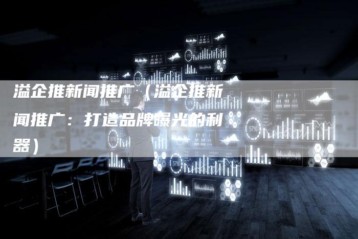 溢企推新闻推广（溢企推新闻推广：打造品牌曝光的利器）-直编软文营销网