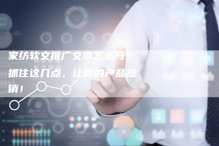 家纺软文推广文章怎么写？抓住这几点，让你的产品热销！-直编软文营销网