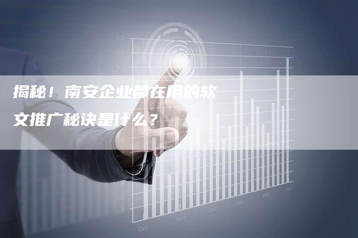 揭秘！南安企业都在用的软文推广秘诀是什么？-直编软文营销网