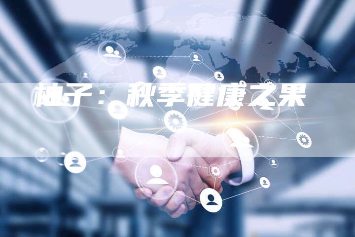 柚子：秋季健康之果-直编软文营销网