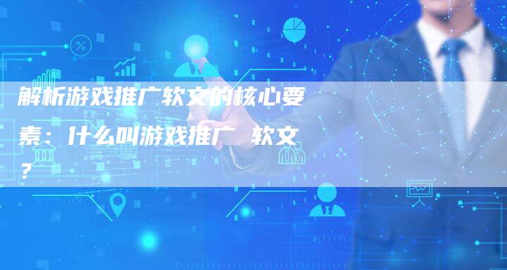 解析游戏推广软文的核心要素：什么叫游戏推广 软文？