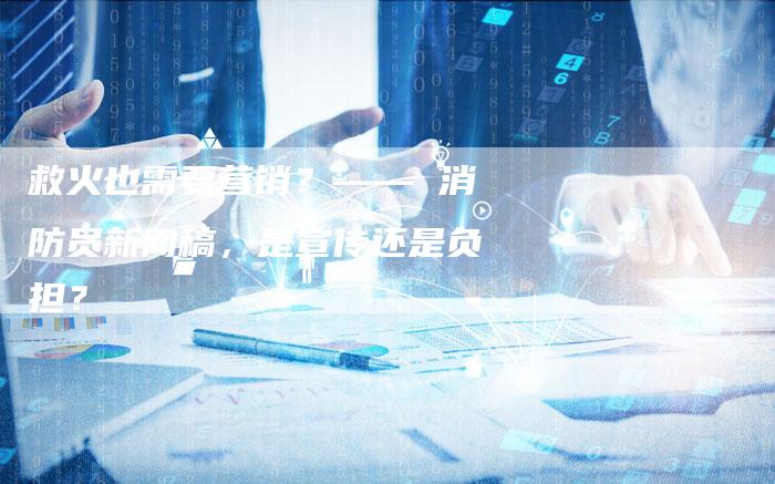 救火也需要营销?—— 消防员新闻稿,是宣传还是负担?-直编软文营销网