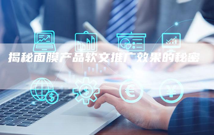 揭秘面膜产品软文推广效果的秘密-直编软文营销网