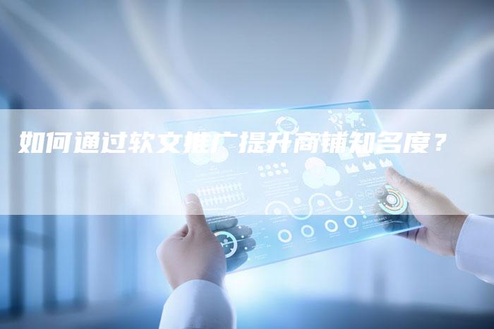 如何通过软文推广提升商铺知名度？-直编软文营销网