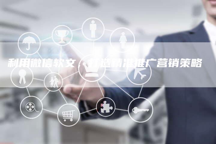 利用微信软文，打造精准推广营销策略-直编软文营销网