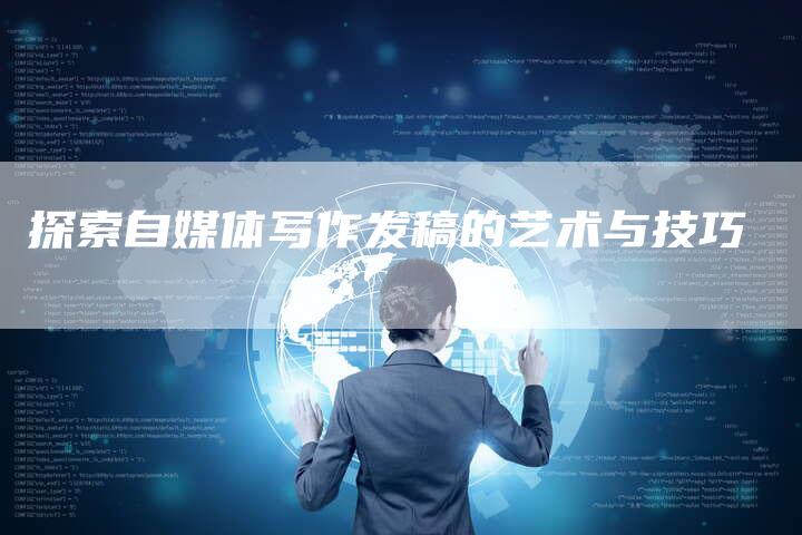 探索自媒体写作发稿的艺术与技巧-直编软文营销网