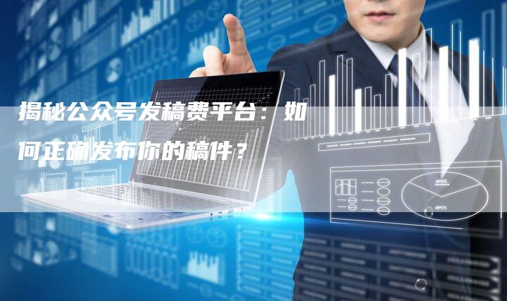 揭秘公众号发稿费平台：如何正确发布你的稿件？-直编软文营销网