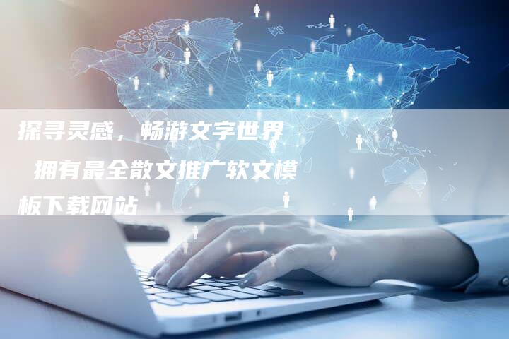 探寻灵感,畅游文字世界 拥有最全散文推广软文模板下载网站-直编软文营销网