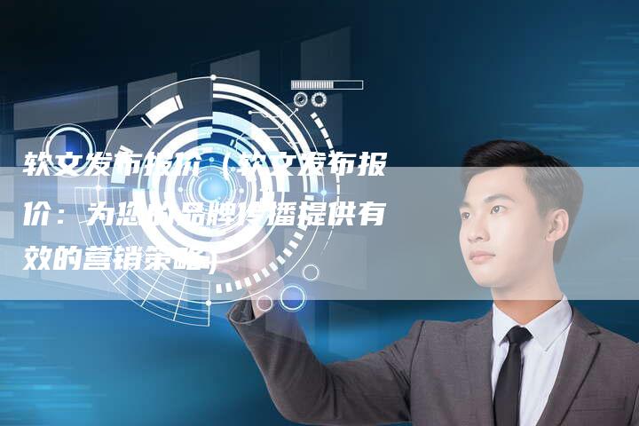 软文发布报价（软文发布报价：为您的品牌传播提供有效的营销策略）
