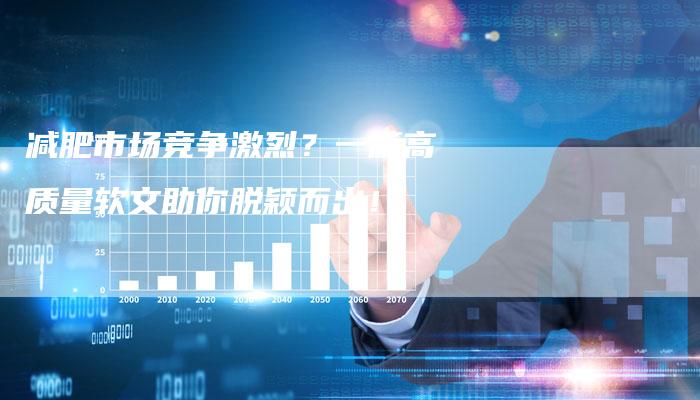 减肥市场竞争激烈？一篇高质量软文助你脱颖而出！-直编软文营销网