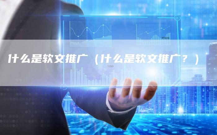 什么是软文推广（什么是软文推广？）