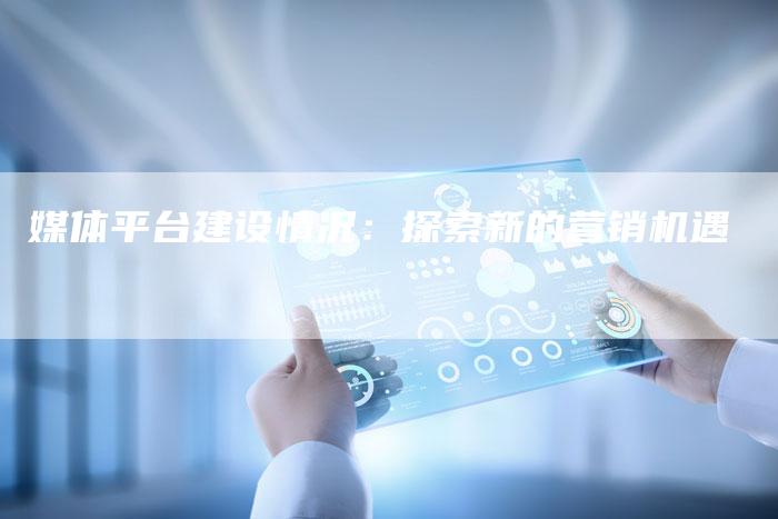 媒体平台建设情况：探索新的营销机遇-直编软文营销网