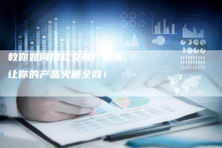 教你如何用软文推广微商，让你的产品火遍全网！-直编软文营销网