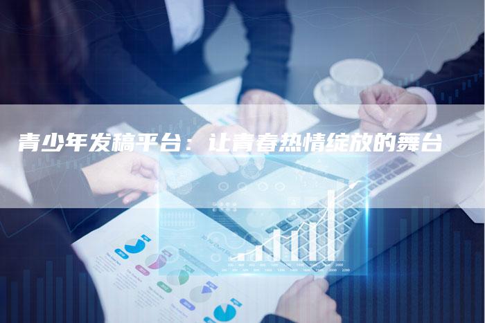 青少年发稿平台：让青春热情绽放的舞台-直编软文营销网