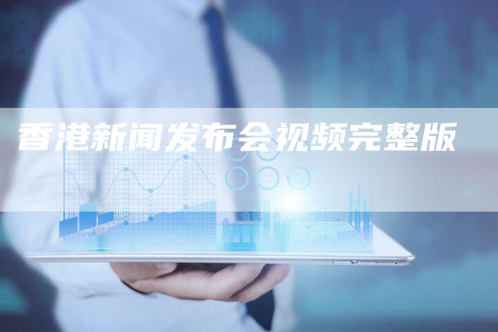 香港新闻发布会视频完整版