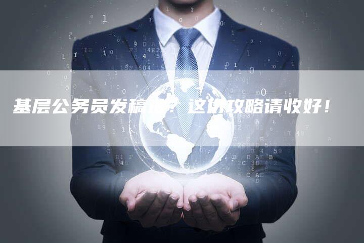 基层公务员发稿难？这份攻略请收好！-直编软文营销网
