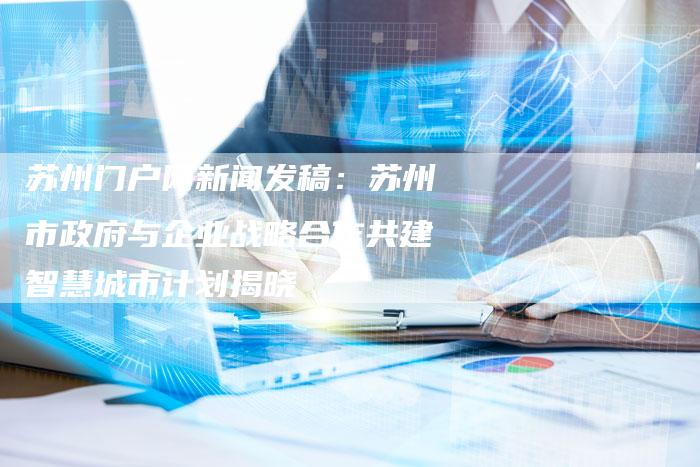 苏州门户网新闻发稿：苏州市政府与企业战略合作共建智慧城市计划揭晓-直编软文营销网