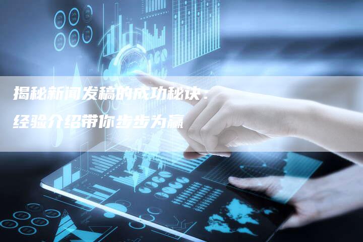 揭秘新闻发稿的成功秘诀：经验介绍带你步步为赢-直编软文营销网