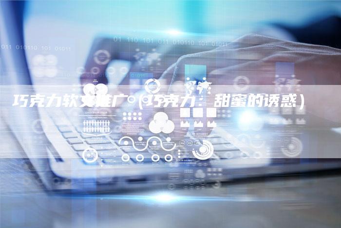 巧克力软文推广(巧克力:甜蜜的诱惑)-直编软文营销网