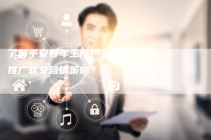 了解平安好车主门户，轻松推广软文营销策略-直编软文营销网