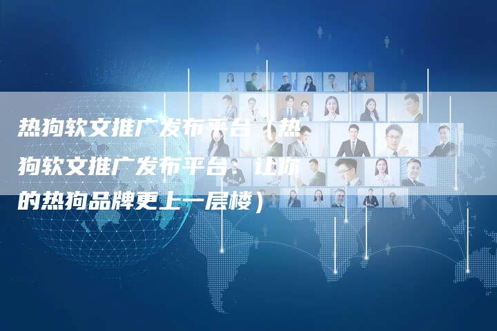 热狗软文推广发布平台（热狗软文推广发布平台：让你的热狗品牌更上一层楼）-直编软文营销网