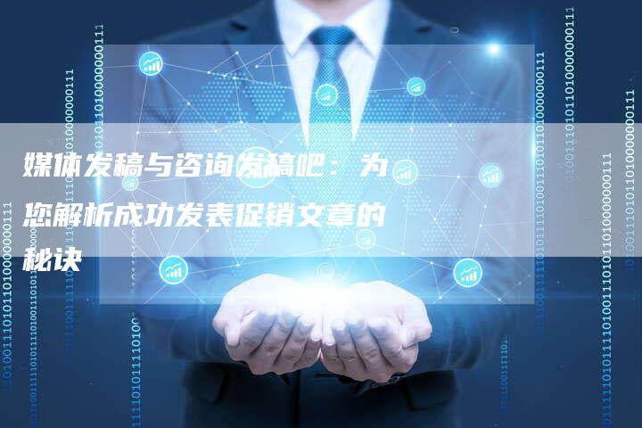 媒体发稿与咨询发稿吧：为您解析成功发表促销文章的秘诀-直编软文营销网