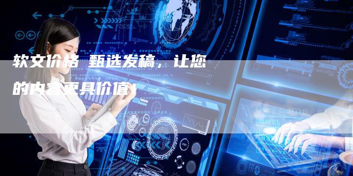 软文价格乛甄选发稿，让您的内容更具价值！-直编软文营销网