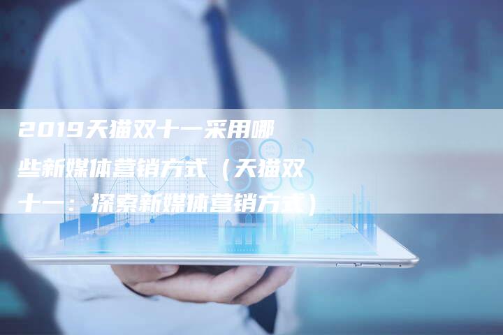 2019天猫双十一采用哪些新媒体营销方式（天猫双十一：探索新媒体营销方式）-直编软文营销网