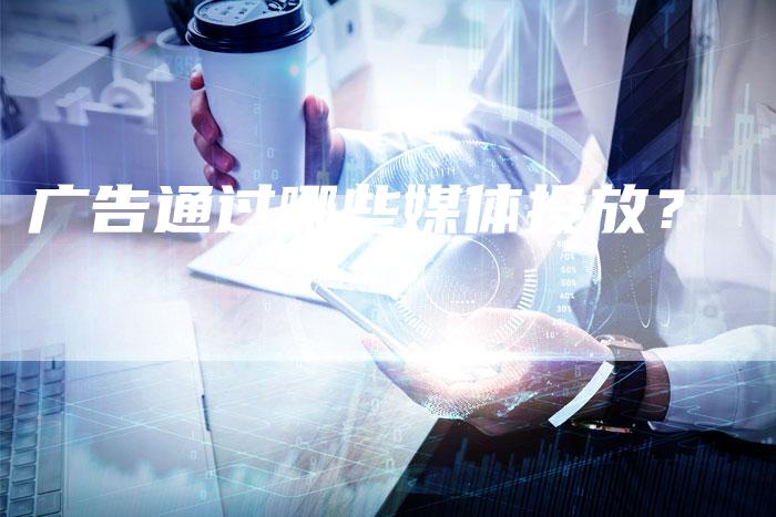 广告通过哪些媒体投放？-直编软文营销网