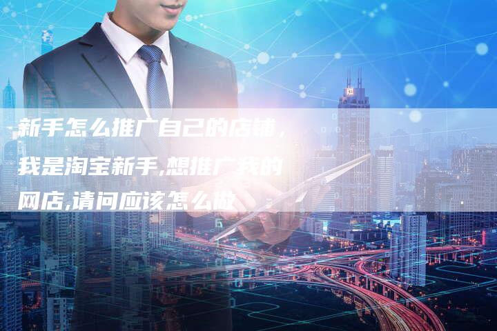 新手怎么推广自己的店铺，我是淘宝新手,想推广我的网店,请问应该怎么做-直编软文营销网